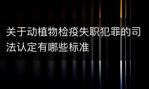 关于动植物检疫失职犯罪的司法认定有哪些标准