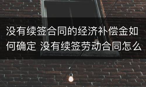 没有续签合同的经济补偿金如何确定 没有续签劳动合同怎么赔偿