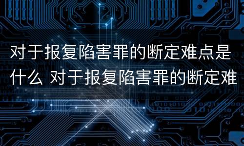 对于报复陷害罪的断定难点是什么 对于报复陷害罪的断定难点是什么意思