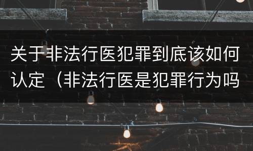 关于非法行医犯罪到底该如何认定（非法行医是犯罪行为吗）