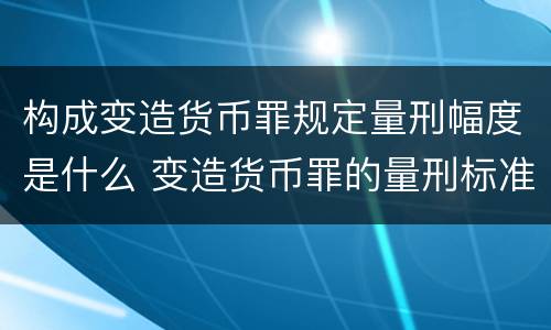 构成变造货币罪规定量刑幅度是什么 变造货币罪的量刑标准