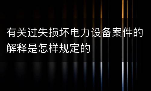 有关过失损坏电力设备案件的解释是怎样规定的