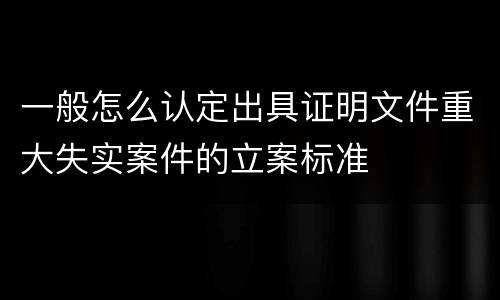 一般怎么认定出具证明文件重大失实案件的立案标准