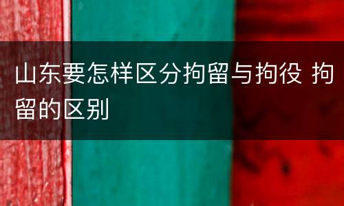 山东要怎样区分拘留与拘役 拘留的区别