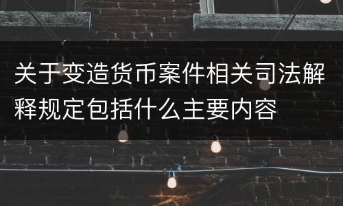 关于变造货币案件相关司法解释规定包括什么主要内容