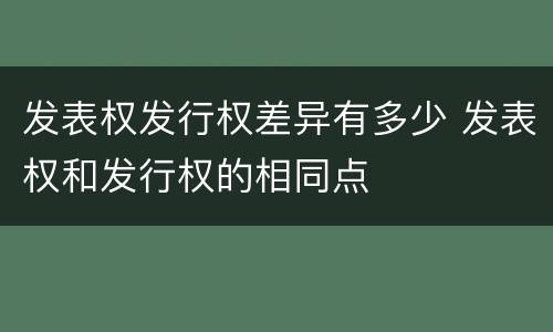 发表权发行权差异有多少 发表权和发行权的相同点