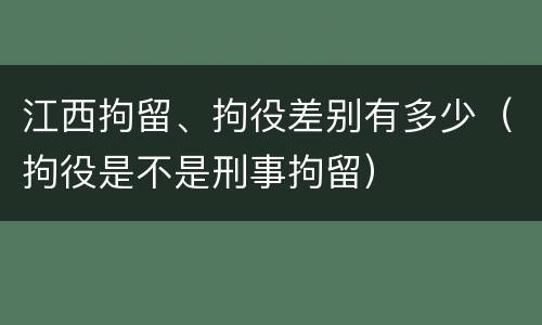 江西拘留、拘役差别有多少（拘役是不是刑事拘留）