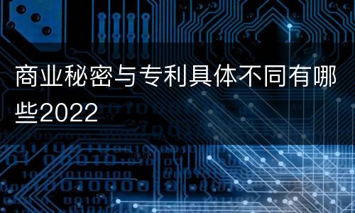 商业秘密与专利具体不同有哪些2022