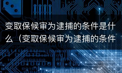 变取保候审为逮捕的条件是什么（变取保候审为逮捕的条件是什么意思）