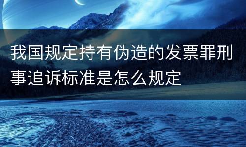 我国规定持有伪造的发票罪刑事追诉标准是怎么规定