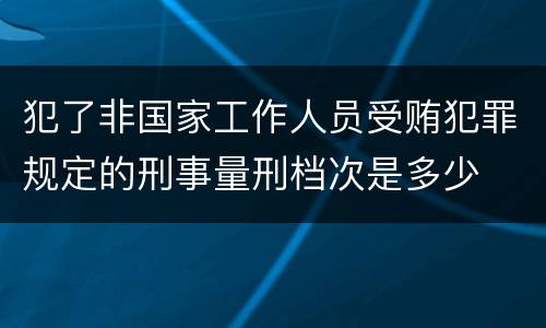 犯了非国家工作人员受贿犯罪规定的刑事量刑档次是多少