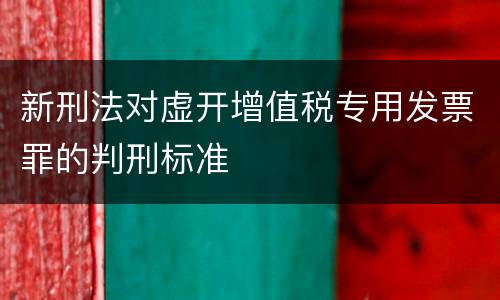 新刑法对虚开增值税专用发票罪的判刑标准