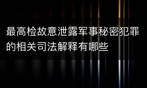 最高检故意泄露军事秘密犯罪的相关司法解释有哪些