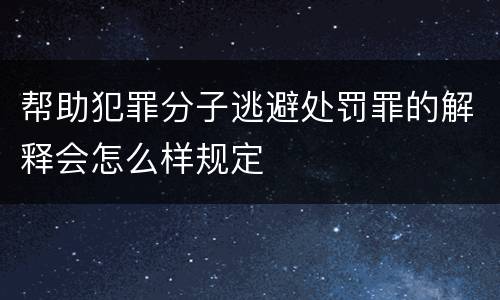 帮助犯罪分子逃避处罚罪的解释会怎么样规定