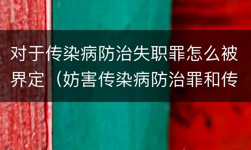 对于传染病防治失职罪怎么被界定（妨害传染病防治罪和传染病防治失职罪）