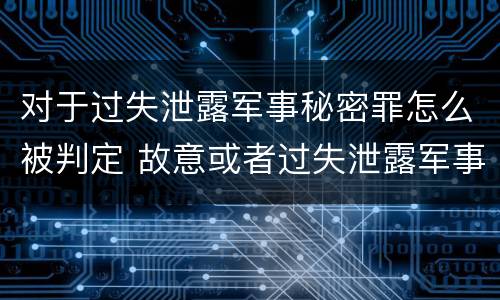 对于过失泄露军事秘密罪怎么被判定 故意或者过失泄露军事秘密,情节严重的