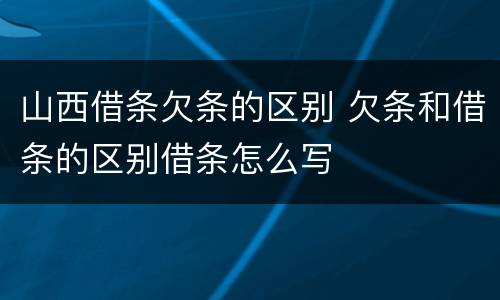 山西借条欠条的区别 欠条和借条的区别借条怎么写