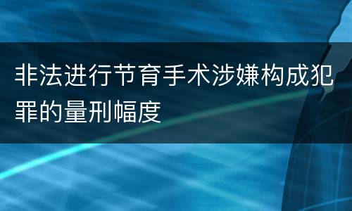 非法进行节育手术涉嫌构成犯罪的量刑幅度