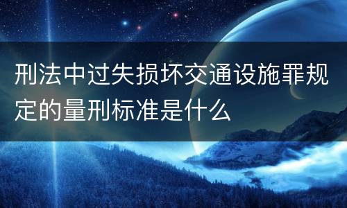 刑法中过失损坏交通设施罪规定的量刑标准是什么