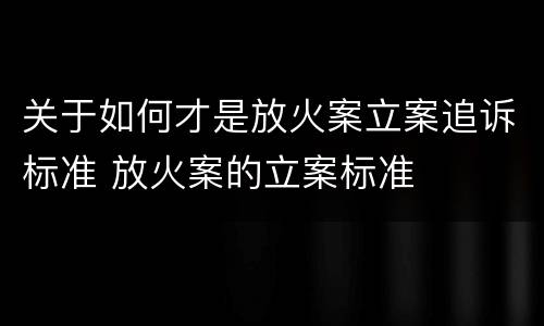 关于如何才是放火案立案追诉标准 放火案的立案标准