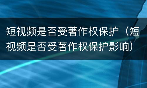 短视频是否受著作权保护（短视频是否受著作权保护影响）