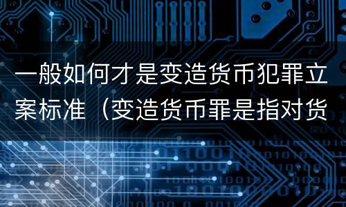 一般如何才是变造货币犯罪立案标准（变造货币罪是指对货币采用什么方法）