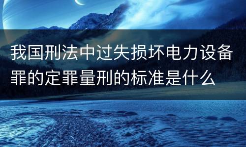 我国刑法中过失损坏电力设备罪的定罪量刑的标准是什么