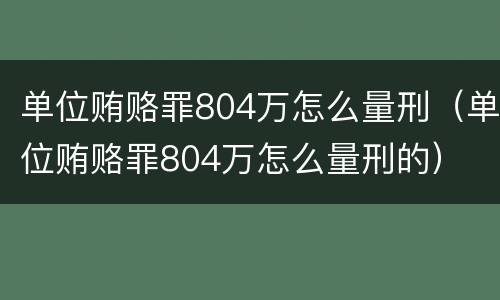 单位贿赂罪804万怎么量刑（单位贿赂罪804万怎么量刑的）