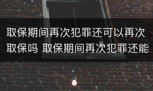 取保期间再次犯罪还可以再次取保吗 取保期间再次犯罪还能取保吗