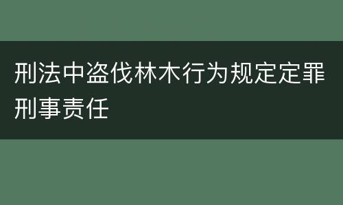 刑法中盗伐林木行为规定定罪刑事责任