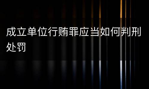 成立单位行贿罪应当如何判刑处罚