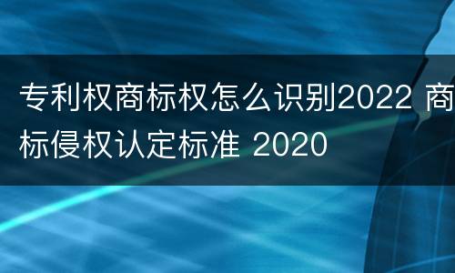 专利权商标权怎么识别2022 商标侵权认定标准 2020