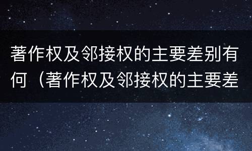 著作权及邻接权的主要差别有何（著作权及邻接权的主要差别有何意义）