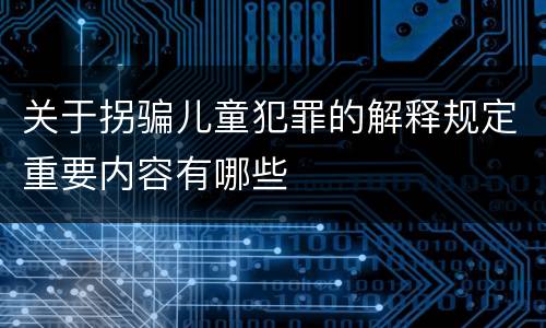 关于拐骗儿童犯罪的解释规定重要内容有哪些