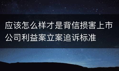 应该怎么样才是背信损害上市公司利益案立案追诉标准