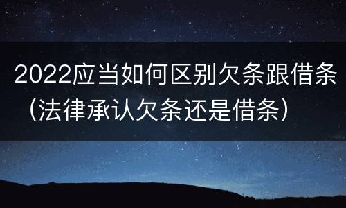 2022应当如何区别欠条跟借条（法律承认欠条还是借条）