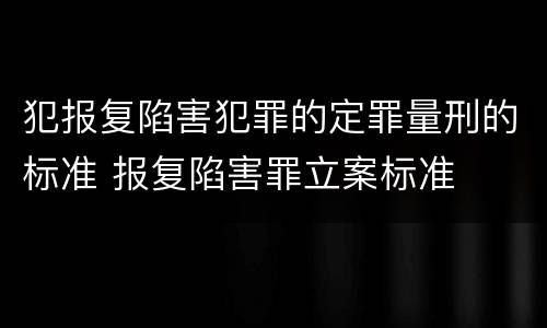 犯报复陷害犯罪的定罪量刑的标准 报复陷害罪立案标准