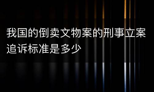 我国的倒卖文物案的刑事立案追诉标准是多少