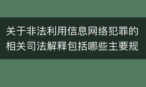 关于非法利用信息网络犯罪的相关司法解释包括哪些主要规定