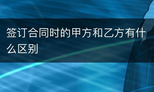 签订合同时的甲方和乙方有什么区别