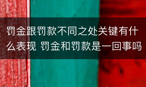 罚金跟罚款不同之处关键有什么表现 罚金和罚款是一回事吗