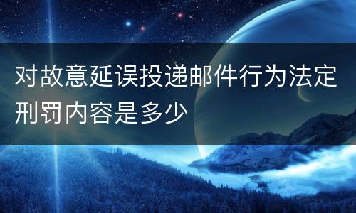 对故意延误投递邮件行为法定刑罚内容是多少