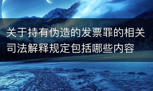 关于持有伪造的发票罪的相关司法解释规定包括哪些内容