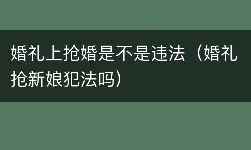 婚礼上抢婚是不是违法（婚礼抢新娘犯法吗）