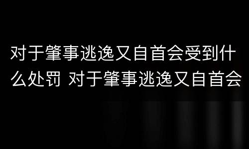 对于肇事逃逸又自首会受到什么处罚 对于肇事逃逸又自首会受到什么处罚呢