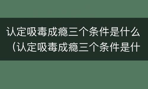 认定吸毒成瘾三个条件是什么（认定吸毒成瘾三个条件是什么标准）