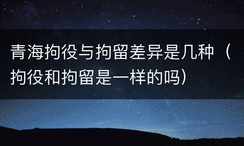 青海拘役与拘留差异是几种（拘役和拘留是一样的吗）