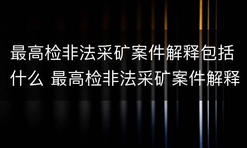 最高检非法采矿案件解释包括什么 最高检非法采矿案件解释包括什么