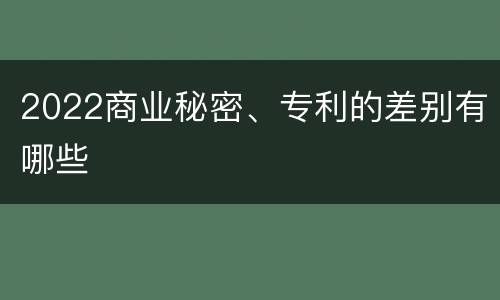 2022商业秘密、专利的差别有哪些