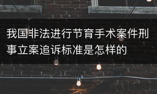 我国非法进行节育手术案件刑事立案追诉标准是怎样的